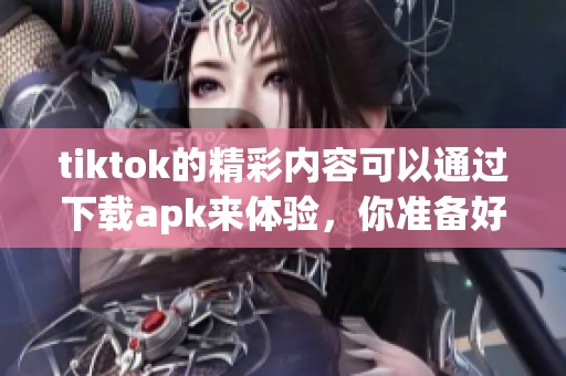 tiktok的精彩内容可以通过下载apk来体验，你准备好了吗