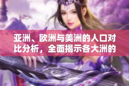 亚洲、欧洲与美洲的人口对比分析，全面揭示各大洲的人口差异与特点