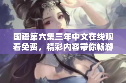 国语第六集三年中文在线观看免费，精彩内容带你畅游不一样的故事世界