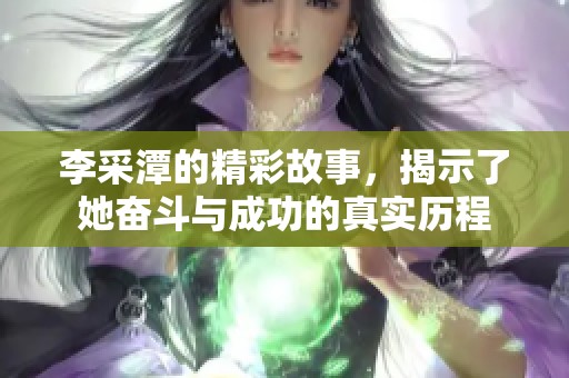 李采潭的精彩故事，揭示了她奋斗与成功的真实历程