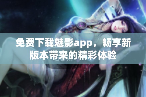 免费下载魅影app，畅享新版本带来的精彩体验