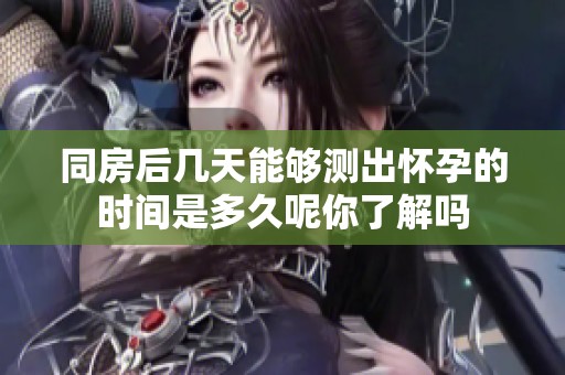 同房后几天能够测出怀孕的时间是多久呢你了解吗
