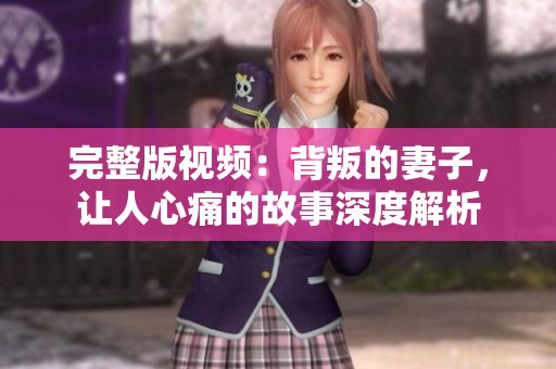 完整版视频：背叛的妻子，让人心痛的故事深度解析