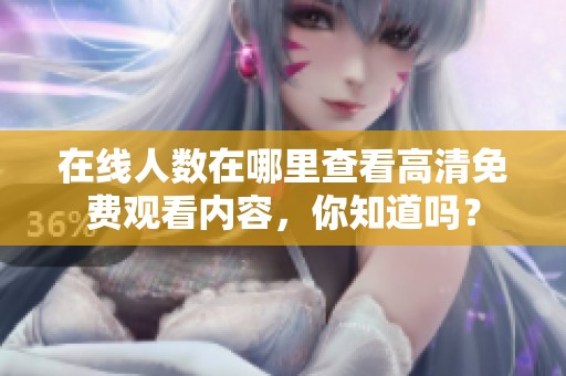 在线人数在哪里查看高清免费观看内容，你知道吗？