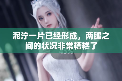 泥泞一片已经形成，两腿之间的状况非常糟糕了