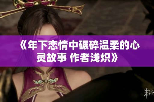 《年下恋情中碾碎温柔的心灵故事 作者浅炽》