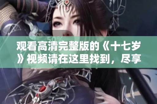 观看高清完整版的《十七岁》视频请在这里找到，尽享流畅的观影体验