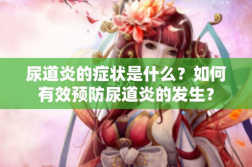 尿道炎的症状是什么？如何有效预防尿道炎的发生？