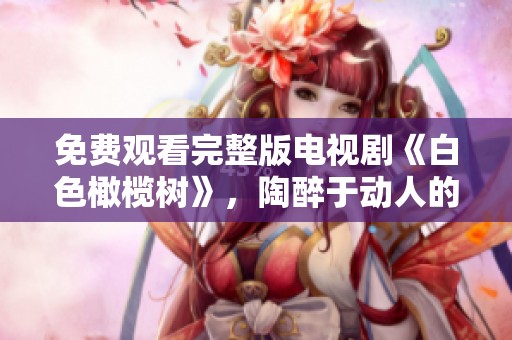 免费观看完整版电视剧《白色橄榄树》，陶醉于动人的故事情节