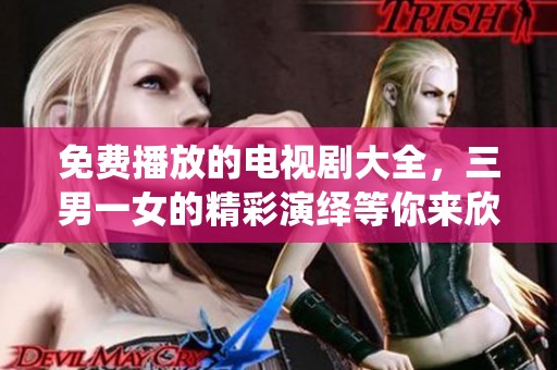 免费播放的电视剧大全，三男一女的精彩演绎等你来欣赏