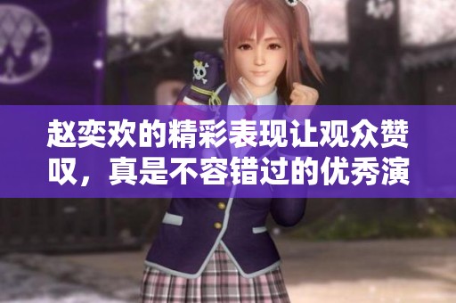 赵奕欢的精彩表现让观众赞叹，真是不容错过的优秀演员