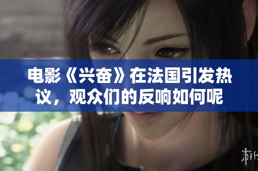 电影《兴奋》在法国引发热议，观众们的反响如何呢