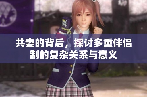 共妻的背后，探讨多重伴侣制的复杂关系与意义