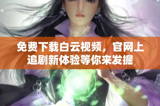 免费下载白云视频，官网上追剧新体验等你来发掘