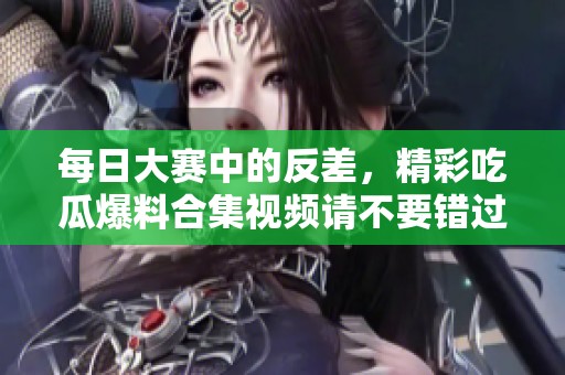 每日大赛中的反差，精彩吃瓜爆料合集视频请不要错过！