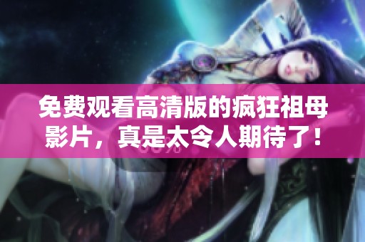 免费观看高清版的疯狂祖母影片，真是太令人期待了！