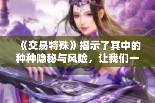 《交易特殊》揭示了其中的种种隐秘与风险，让我们一起深入探索这个复杂的世界