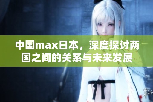 中国max日本，深度探讨两国之间的关系与未来发展