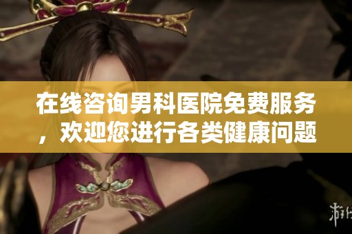 在线咨询男科医院免费服务，欢迎您进行各类健康问题的咨询