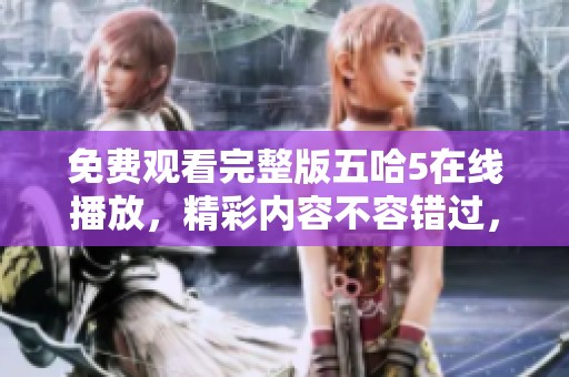 免费观看完整版五哈5在线播放，精彩内容不容错过，绝对给你带来欢乐体验