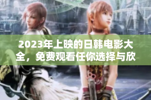 2023年上映的日韩电影大全，免费观看任你选择与欣赏