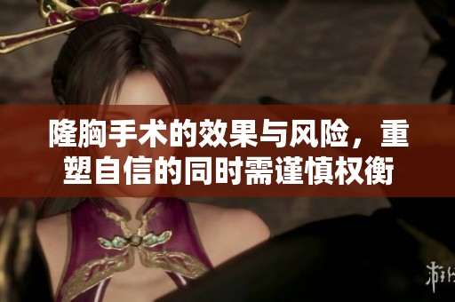 隆胸手术的效果与风险，重塑自信的同时需谨慎权衡