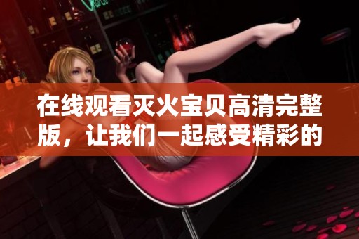 在线观看灭火宝贝高清完整版，让我们一起感受精彩的冒险故事