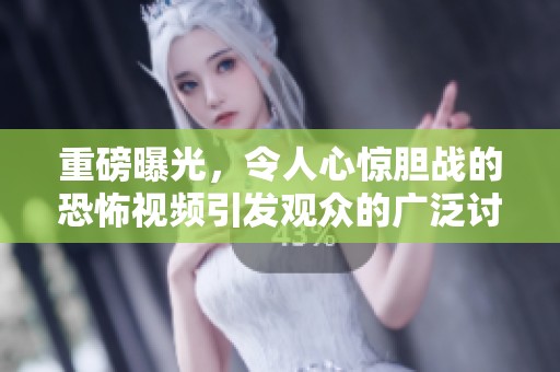 重磅曝光，令人心惊胆战的恐怖视频引发观众的广泛讨论与猜测