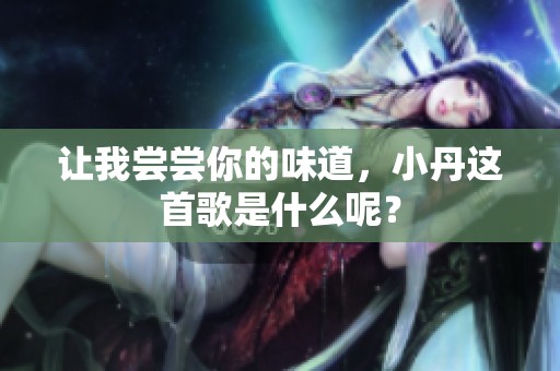 让我尝尝你的味道，小丹这首歌是什么呢？