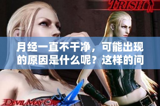 月经一直不干净，可能出现的原因是什么呢？这样的问题值得关注！