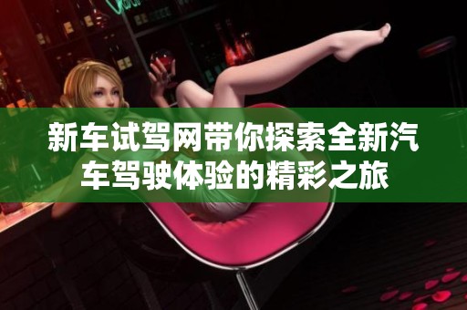 新车试驾网带你探索全新汽车驾驶体验的精彩之旅