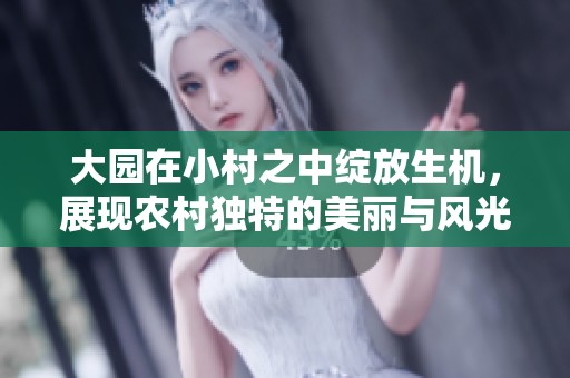 大园在小村之中绽放生机，展现农村独特的美丽与风光
