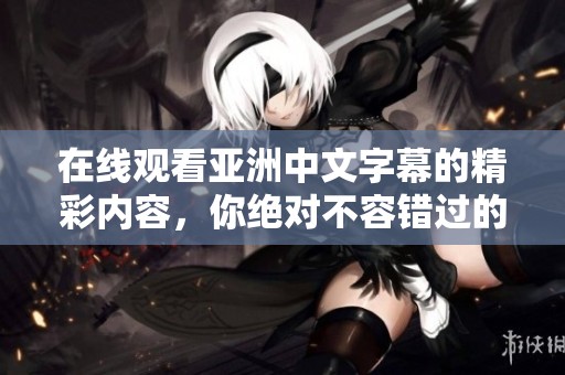 在线观看亚洲中文字幕的精彩内容，你绝对不容错过的影片推荐