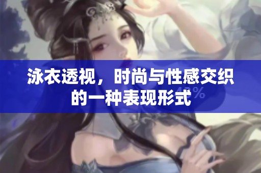 泳衣透视，时尚与性感交织的一种表现形式