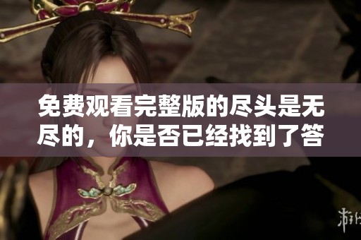 免费观看完整版的尽头是无尽的，你是否已经找到了答案？