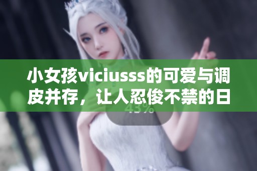 小女孩viciusss的可爱与调皮并存，让人忍俊不禁的日常生活瞬间