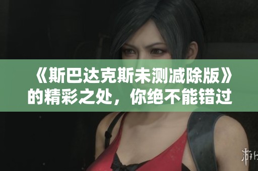 《斯巴达克斯未测减除版》的精彩之处，你绝不能错过这部作品的魅力所在