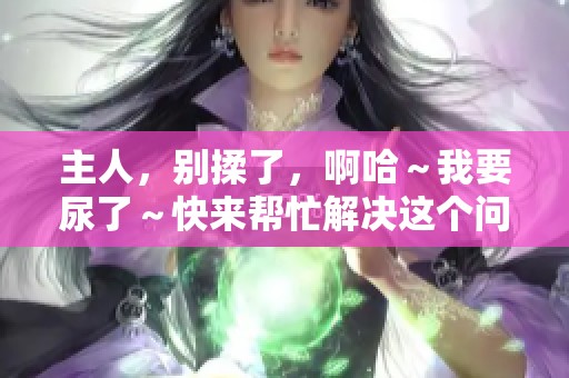 主人，别揉了，啊哈～我要尿了～快来帮忙解决这个问题！