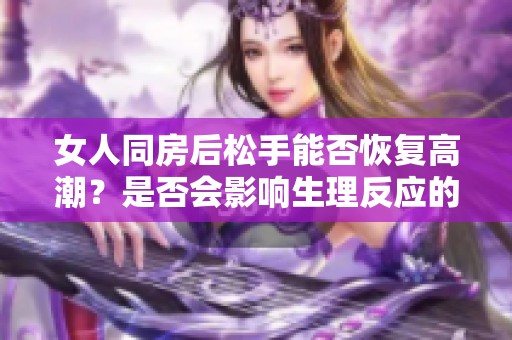 女人同房后松手能否恢复高潮？是否会影响生理反应的正常？