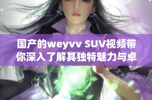 国产的weyvv SUV视频带你深入了解其独特魅力与卓越性能