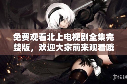 免费观看北上电视剧全集完整版，欢迎大家前来观看哦！