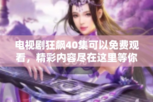 电视剧狂飙40集可以免费观看，精彩内容尽在这里等你来发现