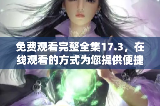 免费观看完整全集17.3，在线观看的方式为您提供便捷选择