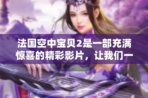 法国空中宝贝2是一部充满惊喜的精彩影片，让我们一同探索这段旅程