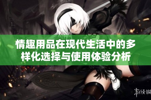 情趣用品在现代生活中的多样化选择与使用体验分析