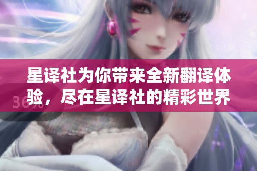 星译社为你带来全新翻译体验，尽在星译社的精彩世界中探索！