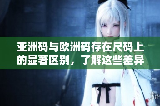 亚洲码与欧洲码存在尺码上的显著区别，了解这些差异让你购物更明智。