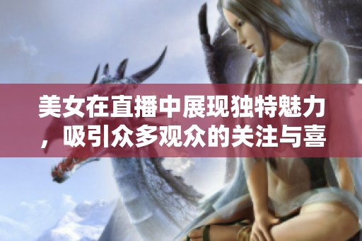 美女在直播中展现独特魅力，吸引众多观众的关注与喜爱