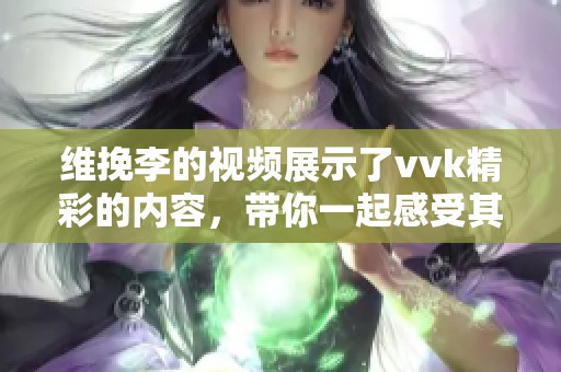 维挽李的视频展示了vvk精彩的内容，带你一起感受其中的魅力！