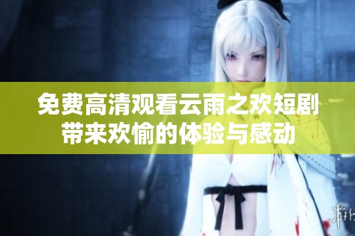 免费高清观看云雨之欢短剧带来欢愉的体验与感动